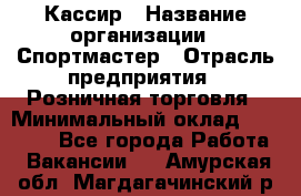 Кассир › Название организации ­ Спортмастер › Отрасль предприятия ­ Розничная торговля › Минимальный оклад ­ 23 000 - Все города Работа » Вакансии   . Амурская обл.,Магдагачинский р-н